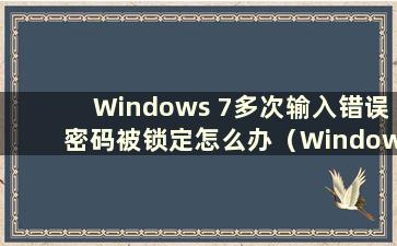 Windows 7多次输入错误密码被锁定怎么办（Windows 7输入错误密码需要多长时间才能锁定）